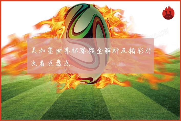 美加墨世界杯赛程全解析及精彩对决看点盘点