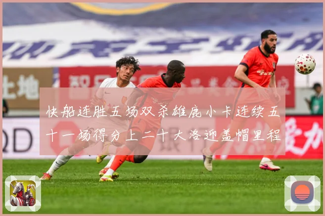 快船连胜五场双杀雄鹿小卡连续五十一场得分上二十大洛迎盖帽里程赛场复盘