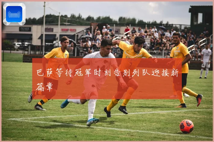 巴萨等待冠军时刻告别列队迎接新篇章