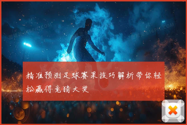 精准预测足球赛果技巧解析带你轻松赢得竞猜大奖