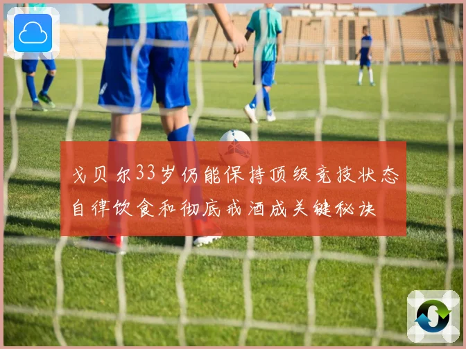 戈贝尔33岁仍能保持顶级竞技状态自律饮食和彻底戒酒成关键秘诀