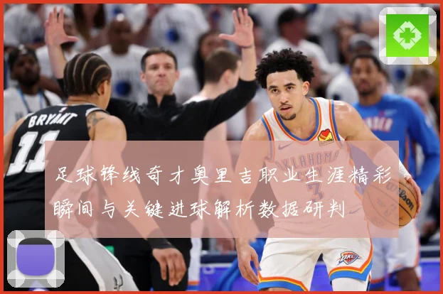 足球锋线奇才奥里吉职业生涯精彩瞬间与关键进球解析数据研判