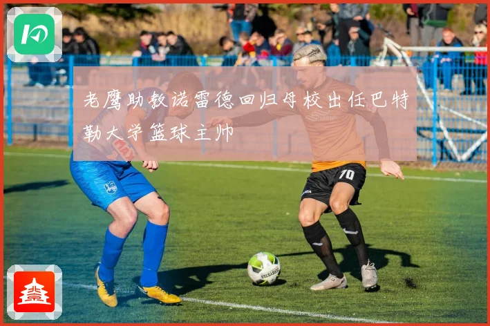 老鹰助教诺雷德回归母校出任巴特勒大学篮球主帅