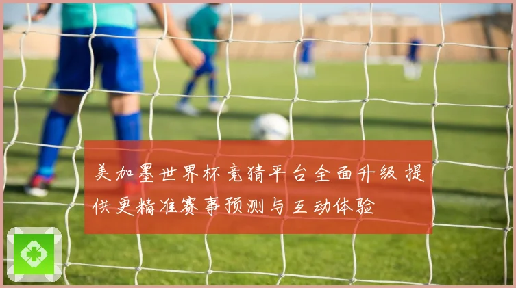 美加墨世界杯竞猜平台全面升级 提供更精准赛事预测与互动体验