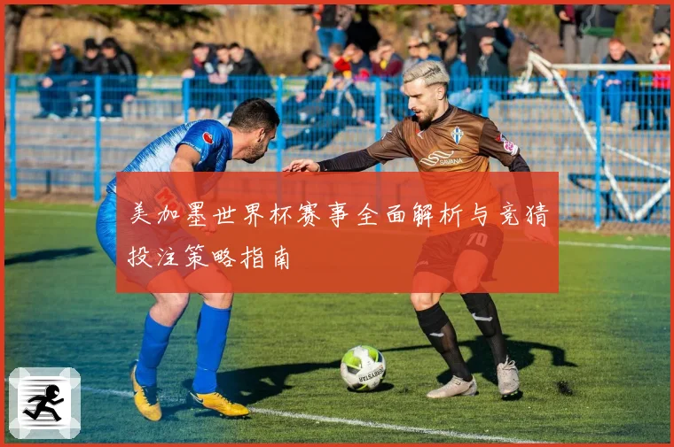 美加墨世界杯赛事全面解析与竞猜投注策略指南