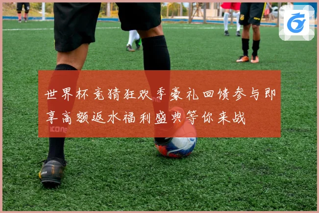 世界杯竞猜狂欢季豪礼回馈参与即享高额返水福利盛典等你来战