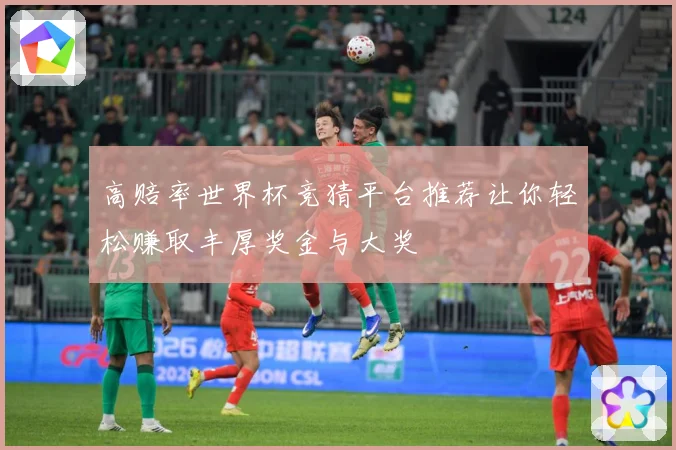 高赔率世界杯竞猜平台推荐让你轻松赚取丰厚奖金与大奖
