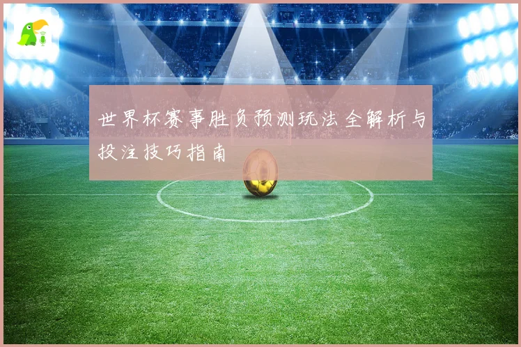 世界杯赛事胜负预测玩法全解析与投注技巧指南