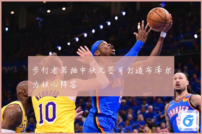 步行者若抽中状元签可打造布泽尔为核心阵容