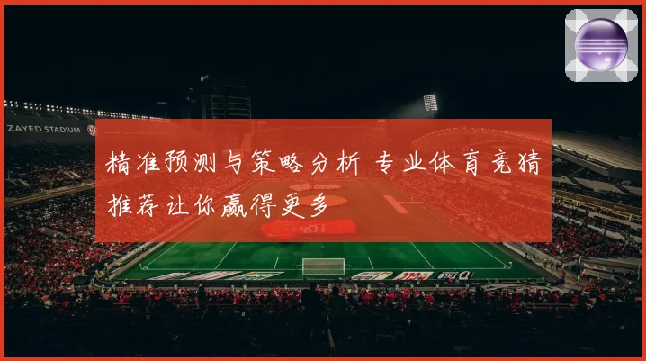 精准预测与策略分析 专业体育竞猜推荐让你赢得更多