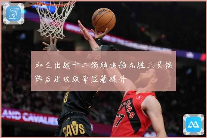 加兰出战十二场助快船九胜三负换阵后进攻效率显著提升