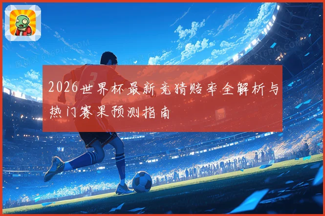 2026世界杯最新竞猜赔率全解析与热门赛果预测指南