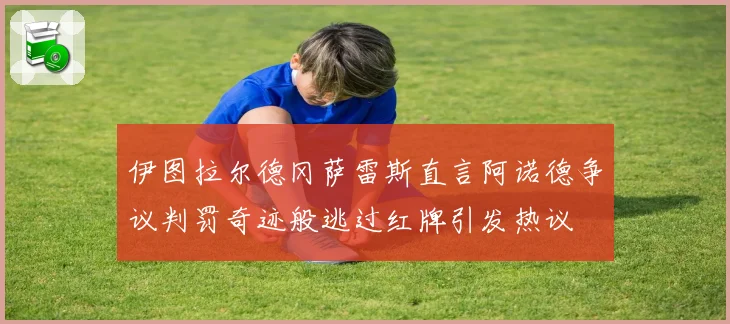 伊图拉尔德冈萨雷斯直言阿诺德争议判罚奇迹般逃过红牌引发热议