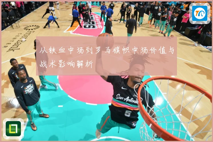 从铁血中场到罗马旗帜中场价值与战术影响解析