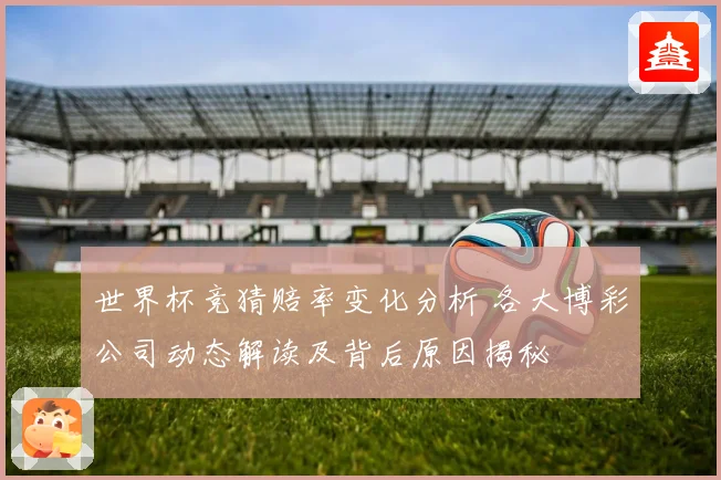 世界杯竞猜赔率变化分析 各大博彩公司动态解读及背后原因揭秘