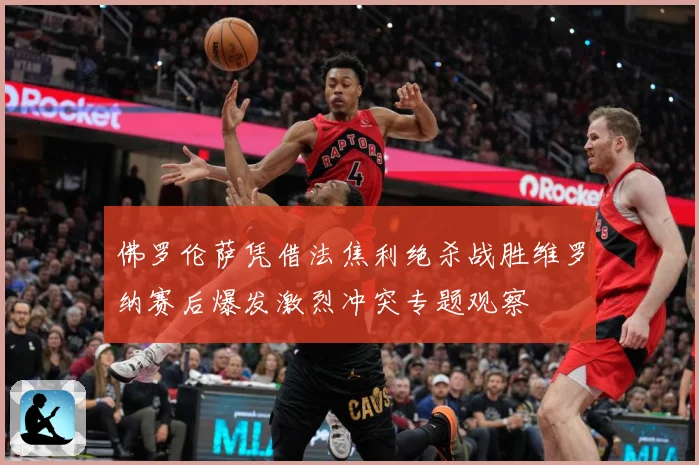 佛罗伦萨凭借法焦利绝杀战胜维罗纳赛后爆发激烈冲突专题观察