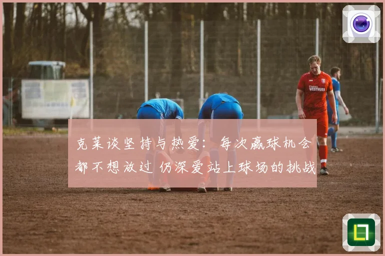 克莱谈坚持与热爱:每次赢球机会都不想放过 仍深爱站上球场的挑战