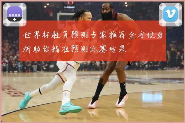 世界杯胜负预测专家推荐全方位分析助你精准预测比赛结果