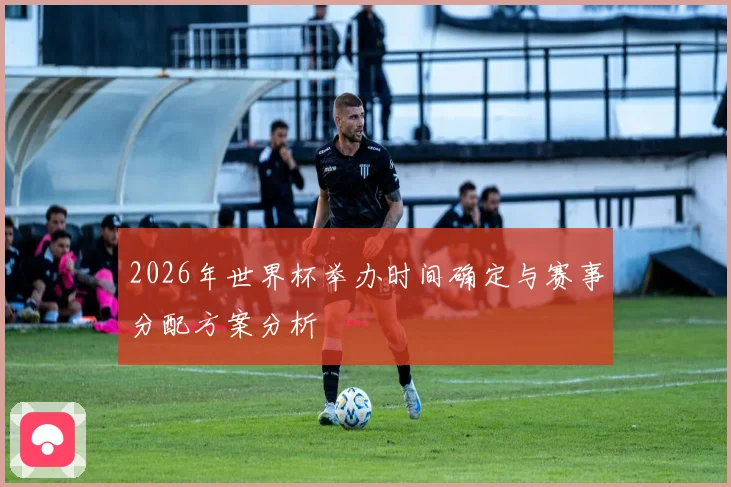 2026年世界杯举办时间确定与赛事分配方案分析