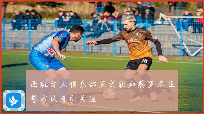 西班牙人俱乐部正式获加泰罗尼亚警方认可引关注