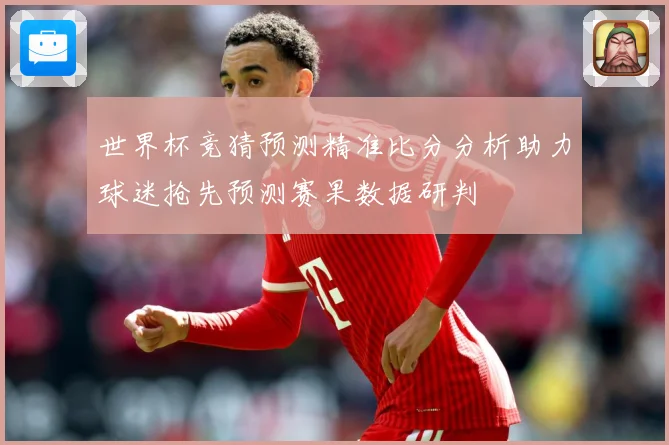 世界杯竞猜预测精准比分分析助力球迷抢先预测赛果数据研判