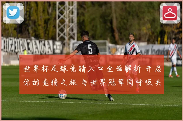 世界杯足球竞猜入口全面解析 开启你的竞猜之旅 与世界冠军同呼吸共命运