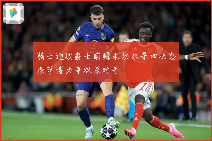骑士迎战爵士前瞻米切尔寻回状态森萨博力争双杀对手