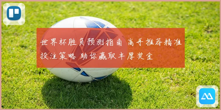 世界杯胜负预测指南 高手推荐精准投注策略 助你赢取丰厚奖金