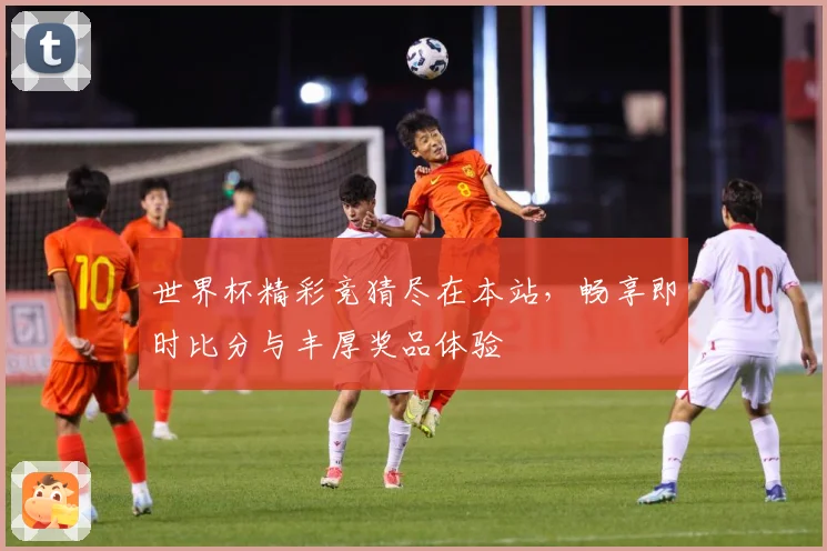 世界杯精彩竞猜尽在本站，畅享即时比分与丰厚奖品体验
