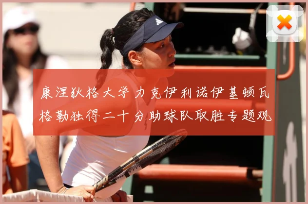 康涅狄格大学力克伊利诺伊基顿瓦格勒独得二十分助球队取胜专题观察