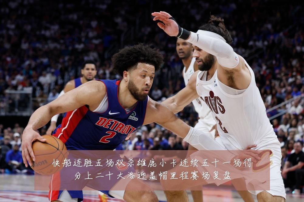 快船连胜五场双杀雄鹿小卡连续五十一场得分上二十大洛迎盖帽里程赛场复盘