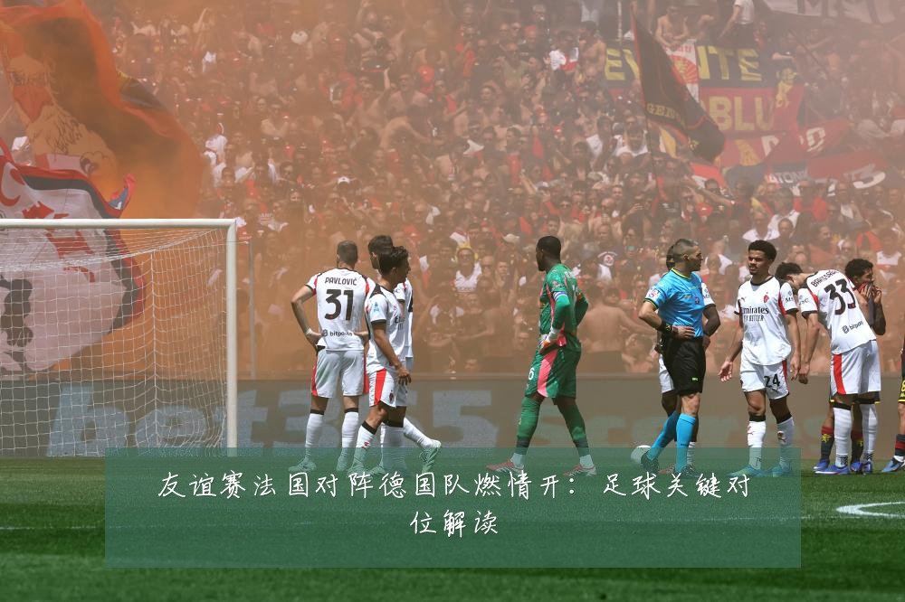 友谊赛法国对阵德国队燃情开：足球关键对位解读
