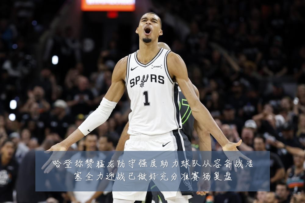 哈登称赞猛龙防守强度助力球队从容备战活塞全力迎战已做好充分准赛场复盘