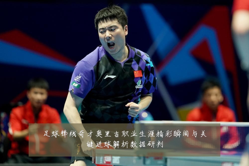 足球锋线奇才奥里吉职业生涯精彩瞬间与关键进球解析数据研判