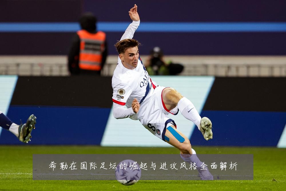 希勒在国际足坛的崛起与进攻风格全面解析